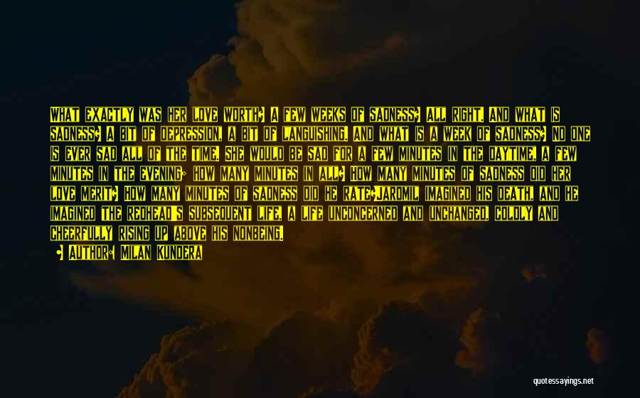 Milan Kundera Quotes: What Exactly Was Her Love Worth? A Few Weeks Of Sadness? All Right. And What Is Sadness? A Bit Of