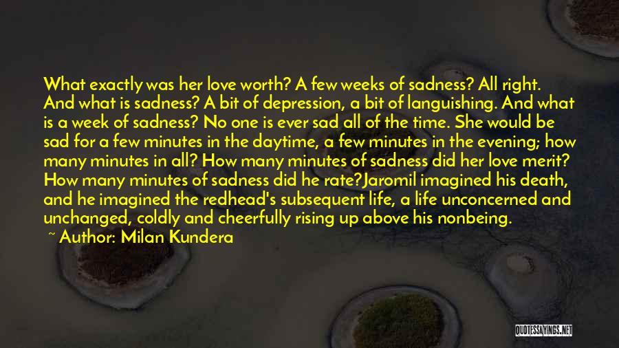 Milan Kundera Quotes: What Exactly Was Her Love Worth? A Few Weeks Of Sadness? All Right. And What Is Sadness? A Bit Of