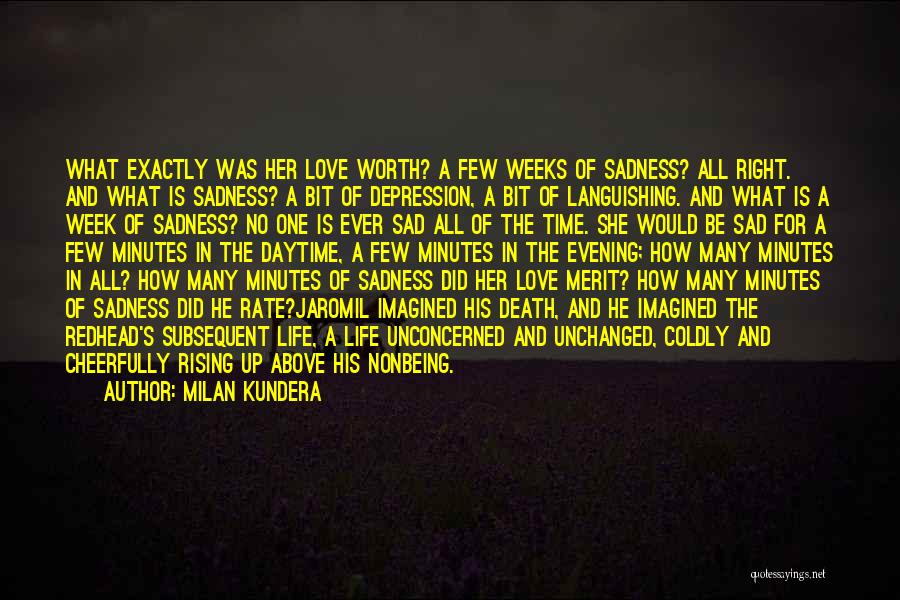 Milan Kundera Quotes: What Exactly Was Her Love Worth? A Few Weeks Of Sadness? All Right. And What Is Sadness? A Bit Of