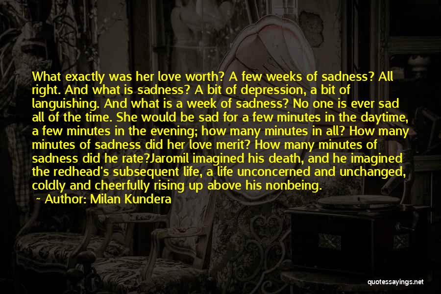 Milan Kundera Quotes: What Exactly Was Her Love Worth? A Few Weeks Of Sadness? All Right. And What Is Sadness? A Bit Of