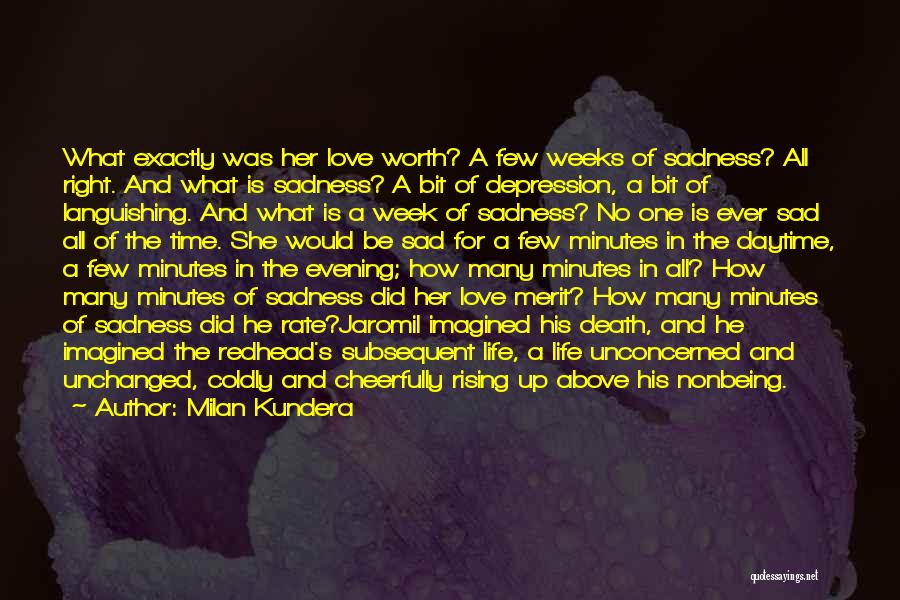 Milan Kundera Quotes: What Exactly Was Her Love Worth? A Few Weeks Of Sadness? All Right. And What Is Sadness? A Bit Of