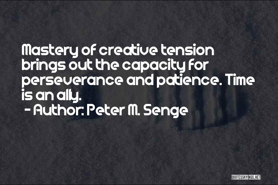 Peter M. Senge Quotes: Mastery Of Creative Tension Brings Out The Capacity For Perseverance And Patience. Time Is An Ally.