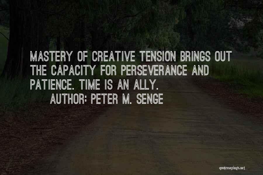 Peter M. Senge Quotes: Mastery Of Creative Tension Brings Out The Capacity For Perseverance And Patience. Time Is An Ally.