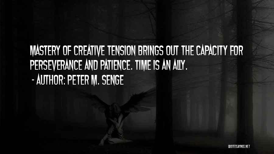 Peter M. Senge Quotes: Mastery Of Creative Tension Brings Out The Capacity For Perseverance And Patience. Time Is An Ally.