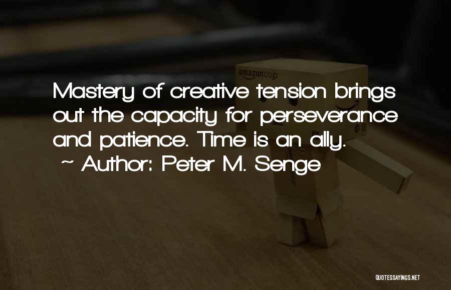 Peter M. Senge Quotes: Mastery Of Creative Tension Brings Out The Capacity For Perseverance And Patience. Time Is An Ally.