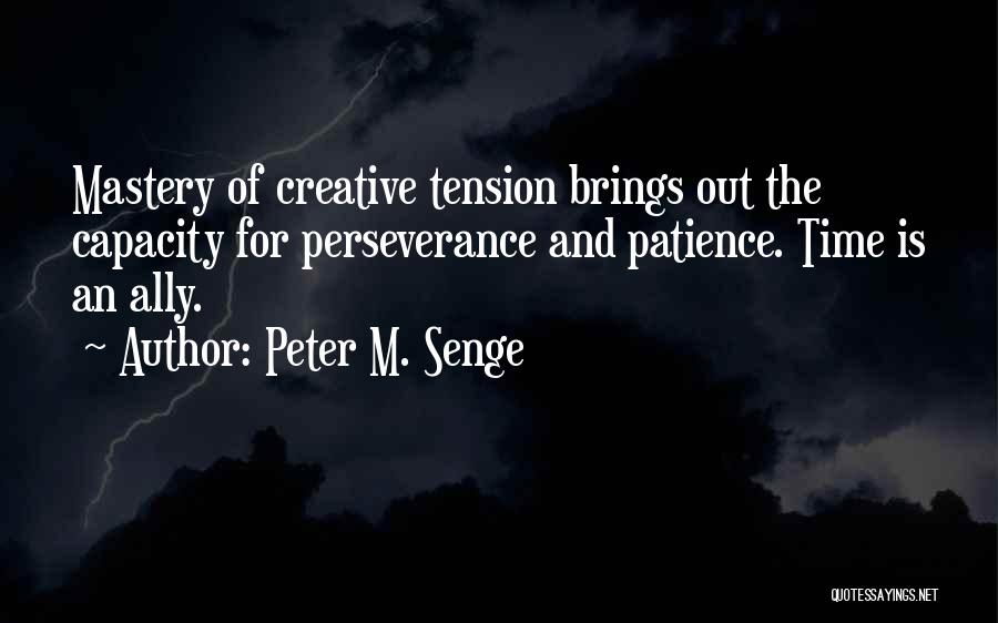 Peter M. Senge Quotes: Mastery Of Creative Tension Brings Out The Capacity For Perseverance And Patience. Time Is An Ally.