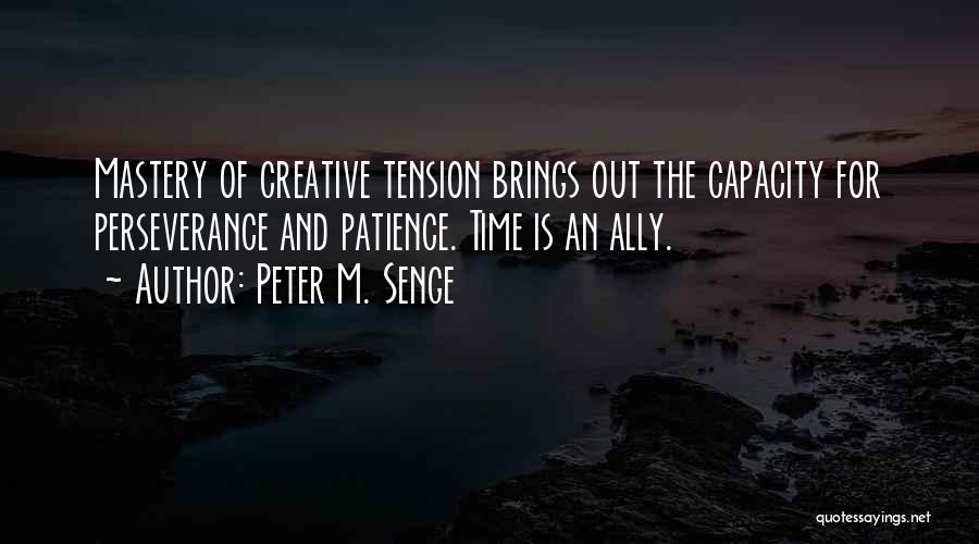 Peter M. Senge Quotes: Mastery Of Creative Tension Brings Out The Capacity For Perseverance And Patience. Time Is An Ally.