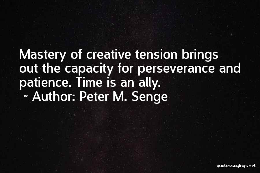 Peter M. Senge Quotes: Mastery Of Creative Tension Brings Out The Capacity For Perseverance And Patience. Time Is An Ally.