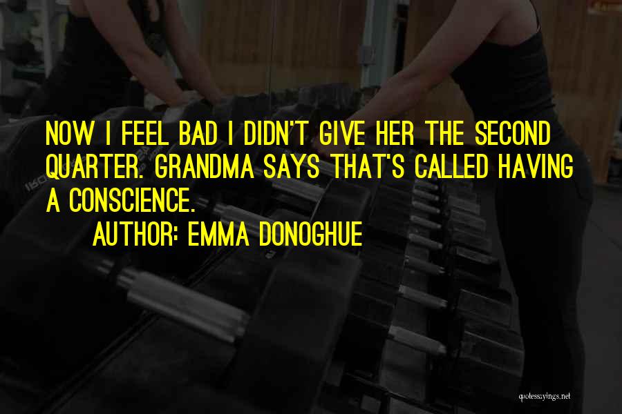 Emma Donoghue Quotes: Now I Feel Bad I Didn't Give Her The Second Quarter. Grandma Says That's Called Having A Conscience.