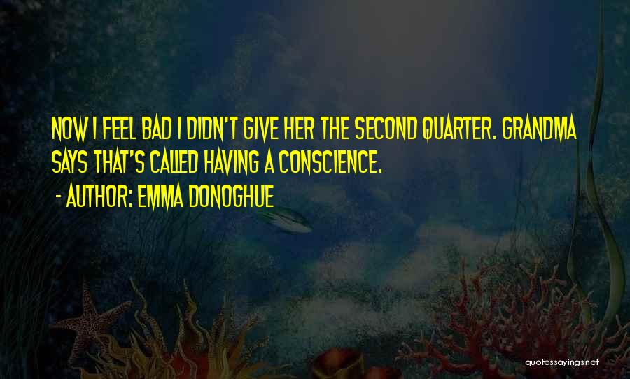 Emma Donoghue Quotes: Now I Feel Bad I Didn't Give Her The Second Quarter. Grandma Says That's Called Having A Conscience.