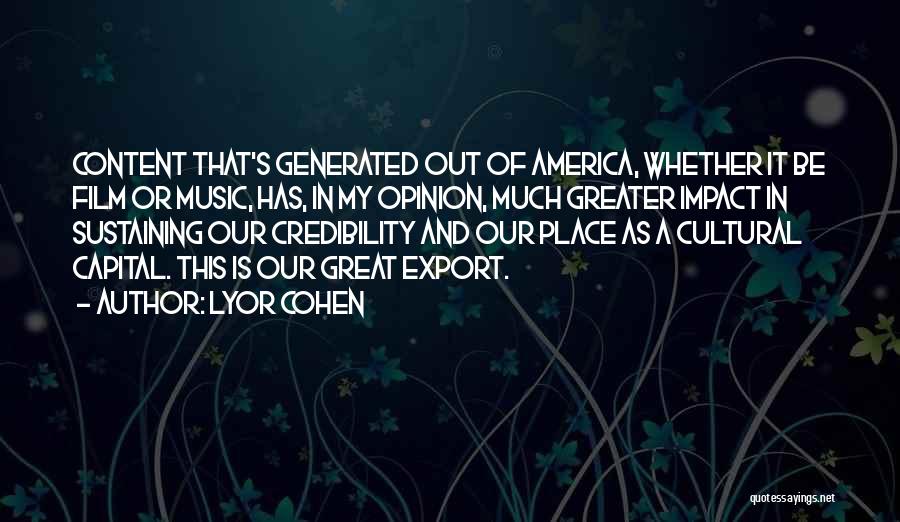 Lyor Cohen Quotes: Content That's Generated Out Of America, Whether It Be Film Or Music, Has, In My Opinion, Much Greater Impact In