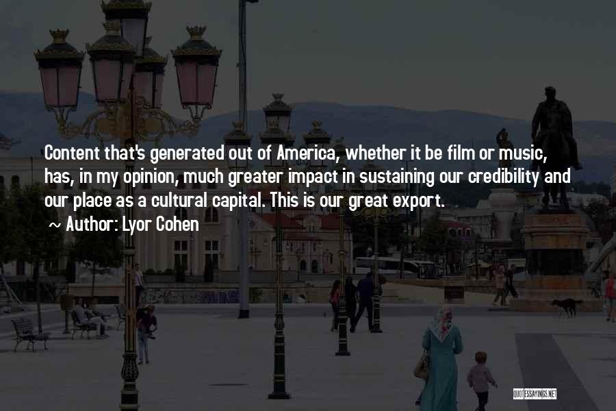 Lyor Cohen Quotes: Content That's Generated Out Of America, Whether It Be Film Or Music, Has, In My Opinion, Much Greater Impact In