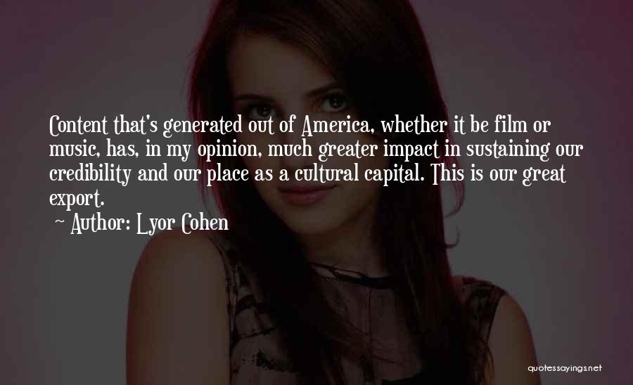 Lyor Cohen Quotes: Content That's Generated Out Of America, Whether It Be Film Or Music, Has, In My Opinion, Much Greater Impact In