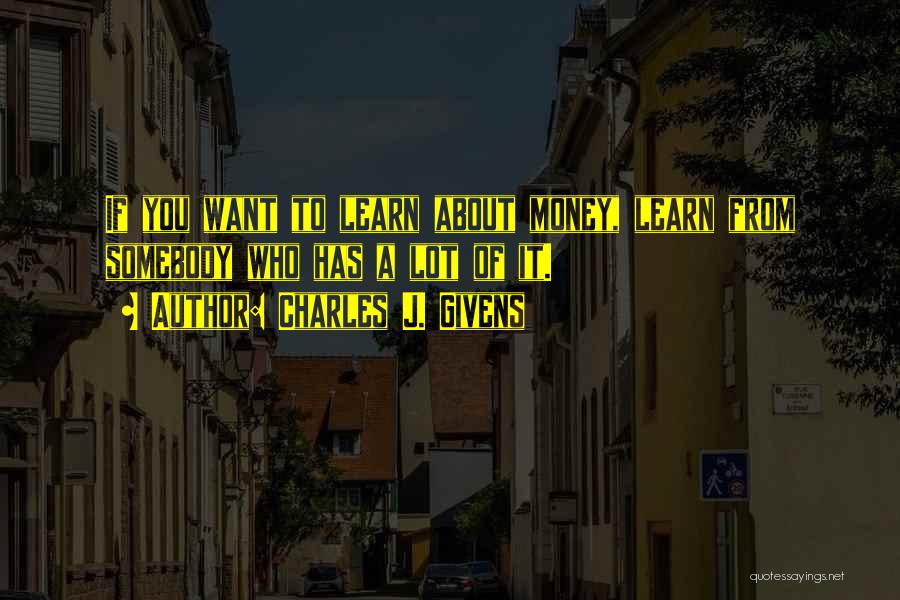 Charles J. Givens Quotes: If You Want To Learn About Money, Learn From Somebody Who Has A Lot Of It.