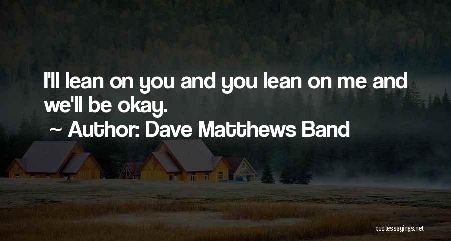 Dave Matthews Band Quotes: I'll Lean On You And You Lean On Me And We'll Be Okay.