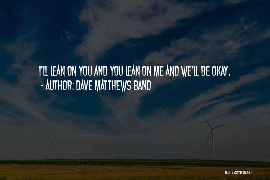 Dave Matthews Band Quotes: I'll Lean On You And You Lean On Me And We'll Be Okay.