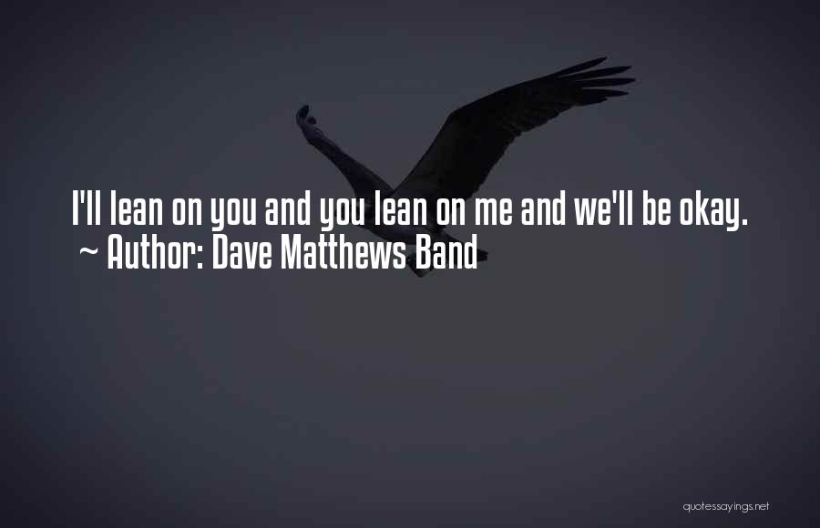 Dave Matthews Band Quotes: I'll Lean On You And You Lean On Me And We'll Be Okay.