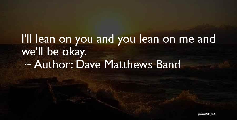 Dave Matthews Band Quotes: I'll Lean On You And You Lean On Me And We'll Be Okay.