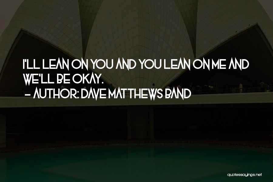 Dave Matthews Band Quotes: I'll Lean On You And You Lean On Me And We'll Be Okay.