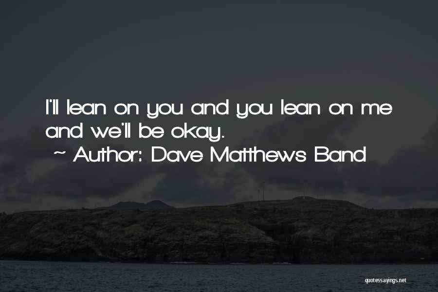 Dave Matthews Band Quotes: I'll Lean On You And You Lean On Me And We'll Be Okay.