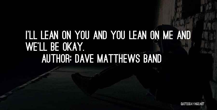 Dave Matthews Band Quotes: I'll Lean On You And You Lean On Me And We'll Be Okay.