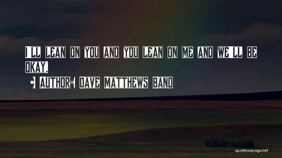 Dave Matthews Band Quotes: I'll Lean On You And You Lean On Me And We'll Be Okay.