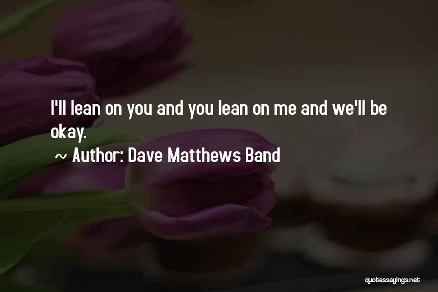 Dave Matthews Band Quotes: I'll Lean On You And You Lean On Me And We'll Be Okay.