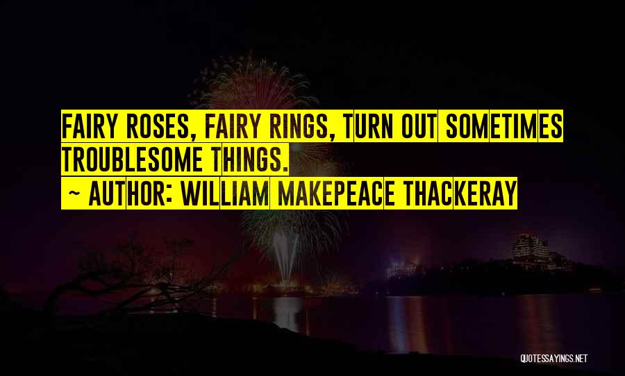 William Makepeace Thackeray Quotes: Fairy Roses, Fairy Rings, Turn Out Sometimes Troublesome Things.