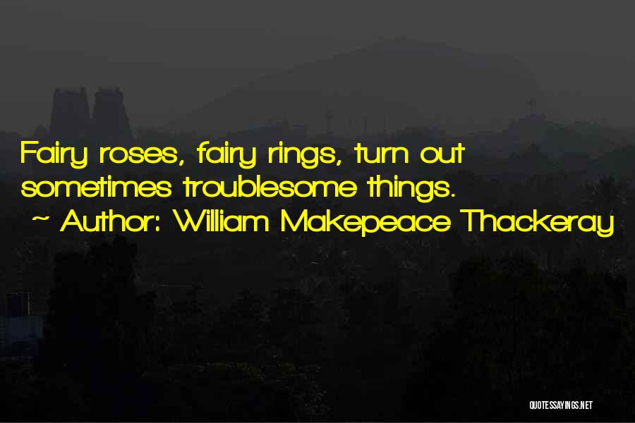 William Makepeace Thackeray Quotes: Fairy Roses, Fairy Rings, Turn Out Sometimes Troublesome Things.