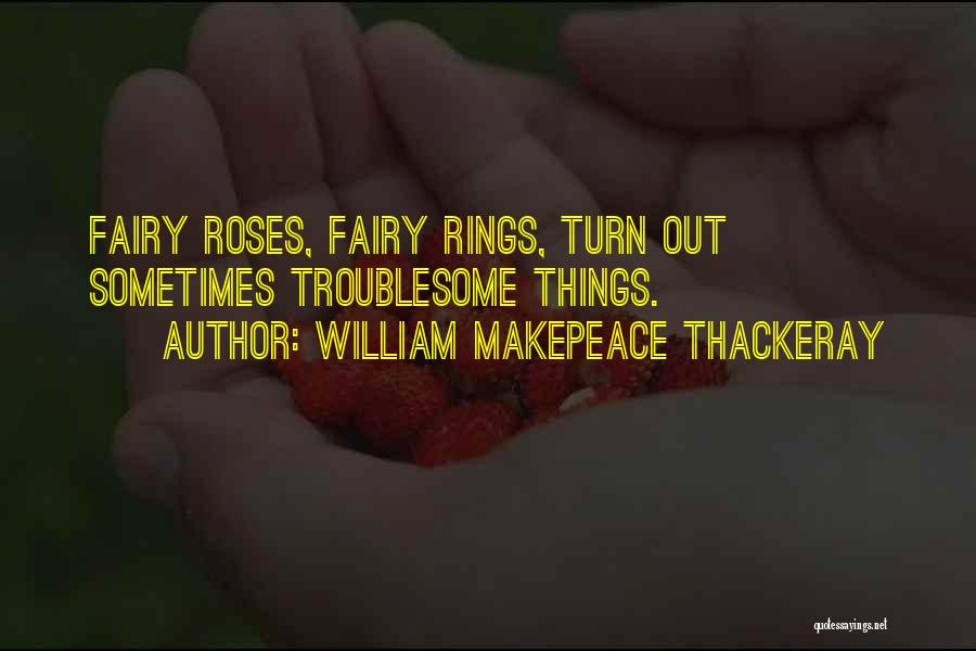 William Makepeace Thackeray Quotes: Fairy Roses, Fairy Rings, Turn Out Sometimes Troublesome Things.