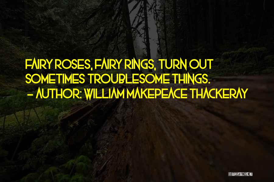 William Makepeace Thackeray Quotes: Fairy Roses, Fairy Rings, Turn Out Sometimes Troublesome Things.