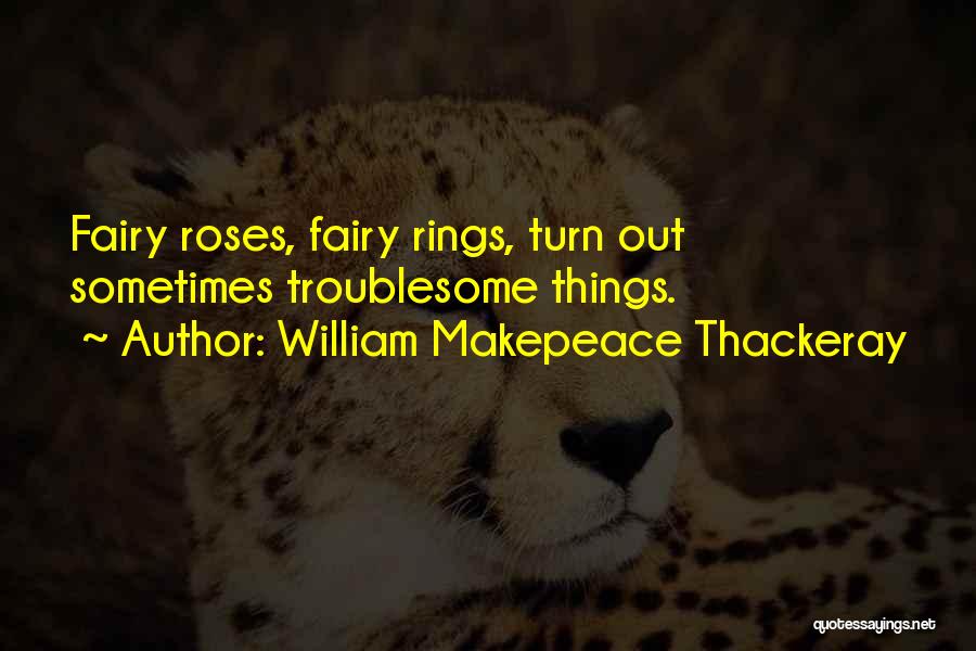 William Makepeace Thackeray Quotes: Fairy Roses, Fairy Rings, Turn Out Sometimes Troublesome Things.