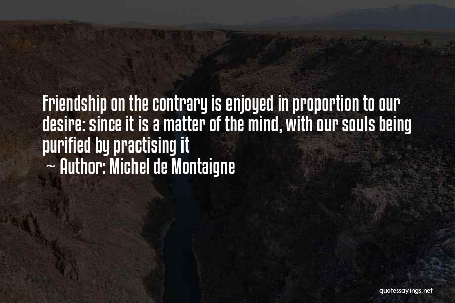 Michel De Montaigne Quotes: Friendship On The Contrary Is Enjoyed In Proportion To Our Desire: Since It Is A Matter Of The Mind, With