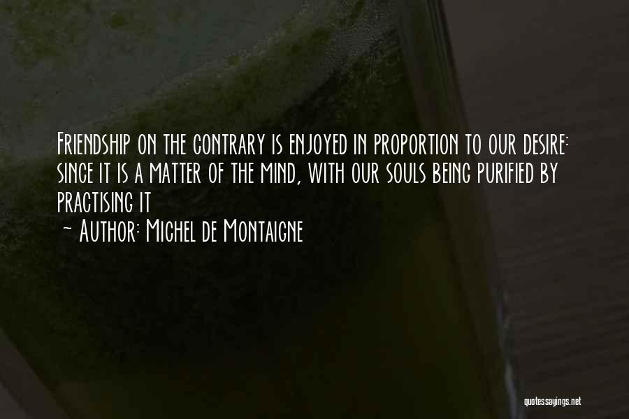 Michel De Montaigne Quotes: Friendship On The Contrary Is Enjoyed In Proportion To Our Desire: Since It Is A Matter Of The Mind, With