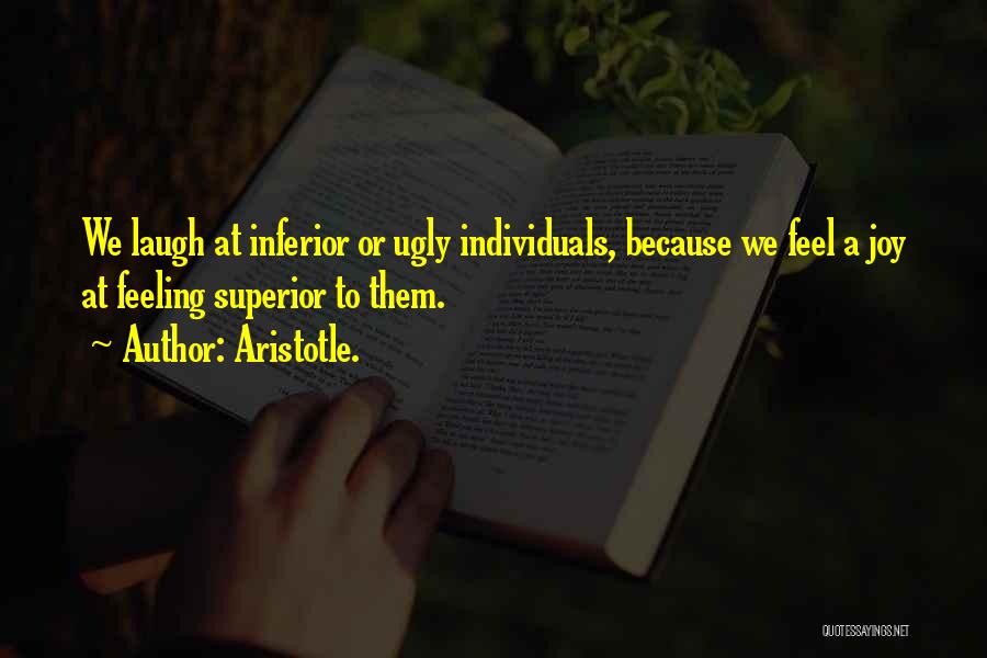 Aristotle. Quotes: We Laugh At Inferior Or Ugly Individuals, Because We Feel A Joy At Feeling Superior To Them.