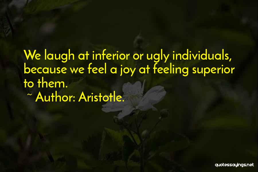 Aristotle. Quotes: We Laugh At Inferior Or Ugly Individuals, Because We Feel A Joy At Feeling Superior To Them.