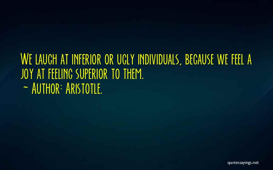 Aristotle. Quotes: We Laugh At Inferior Or Ugly Individuals, Because We Feel A Joy At Feeling Superior To Them.