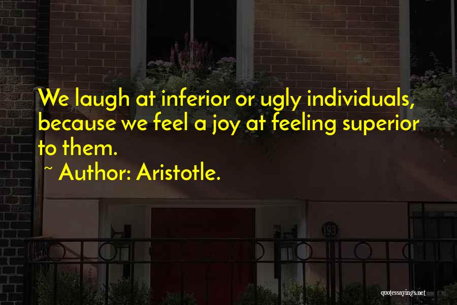 Aristotle. Quotes: We Laugh At Inferior Or Ugly Individuals, Because We Feel A Joy At Feeling Superior To Them.