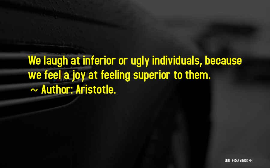 Aristotle. Quotes: We Laugh At Inferior Or Ugly Individuals, Because We Feel A Joy At Feeling Superior To Them.