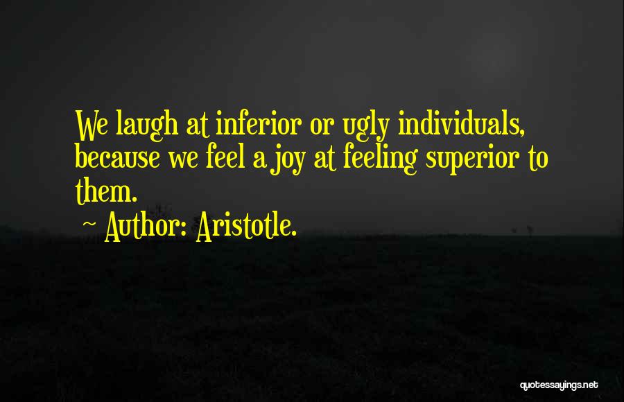 Aristotle. Quotes: We Laugh At Inferior Or Ugly Individuals, Because We Feel A Joy At Feeling Superior To Them.