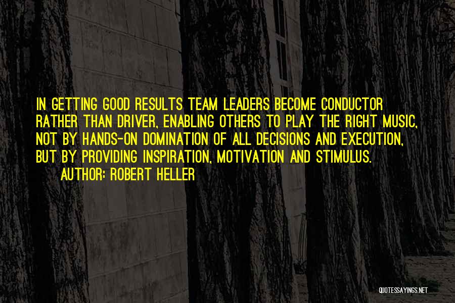 Robert Heller Quotes: In Getting Good Results Team Leaders Become Conductor Rather Than Driver, Enabling Others To Play The Right Music, Not By