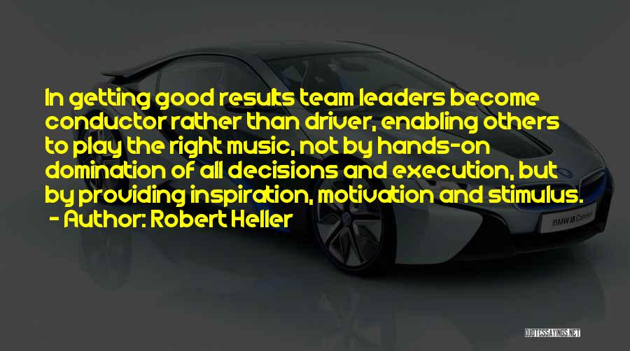 Robert Heller Quotes: In Getting Good Results Team Leaders Become Conductor Rather Than Driver, Enabling Others To Play The Right Music, Not By