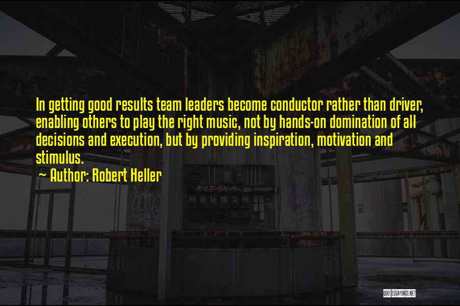 Robert Heller Quotes: In Getting Good Results Team Leaders Become Conductor Rather Than Driver, Enabling Others To Play The Right Music, Not By