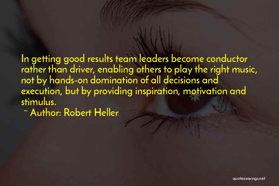 Robert Heller Quotes: In Getting Good Results Team Leaders Become Conductor Rather Than Driver, Enabling Others To Play The Right Music, Not By