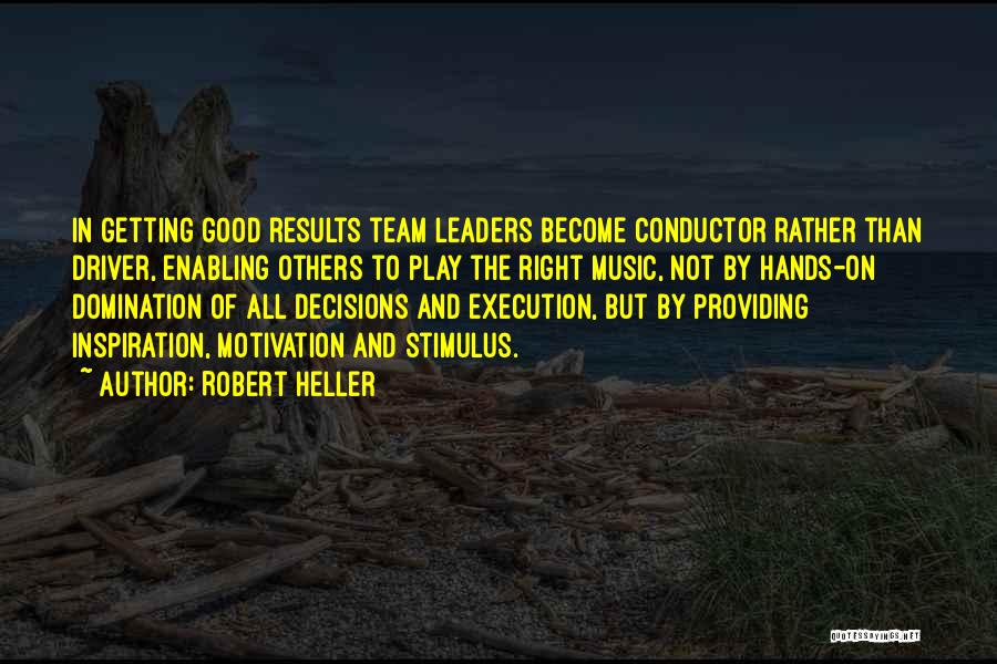 Robert Heller Quotes: In Getting Good Results Team Leaders Become Conductor Rather Than Driver, Enabling Others To Play The Right Music, Not By