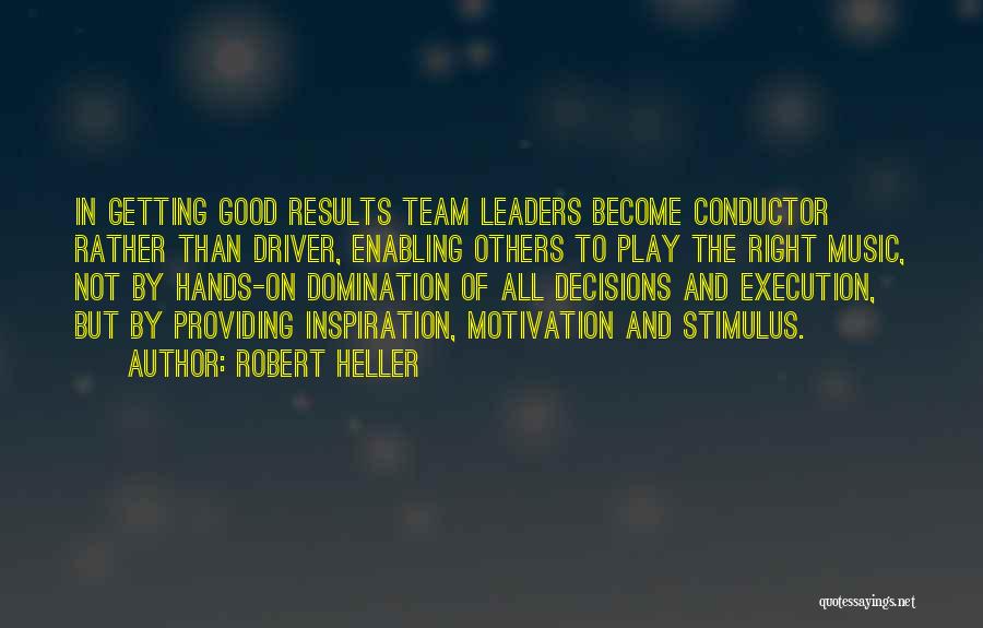 Robert Heller Quotes: In Getting Good Results Team Leaders Become Conductor Rather Than Driver, Enabling Others To Play The Right Music, Not By