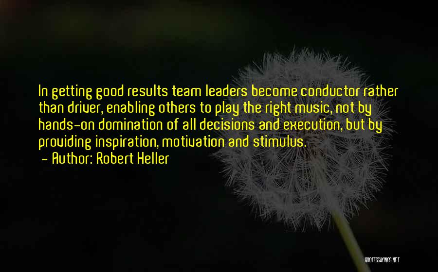 Robert Heller Quotes: In Getting Good Results Team Leaders Become Conductor Rather Than Driver, Enabling Others To Play The Right Music, Not By