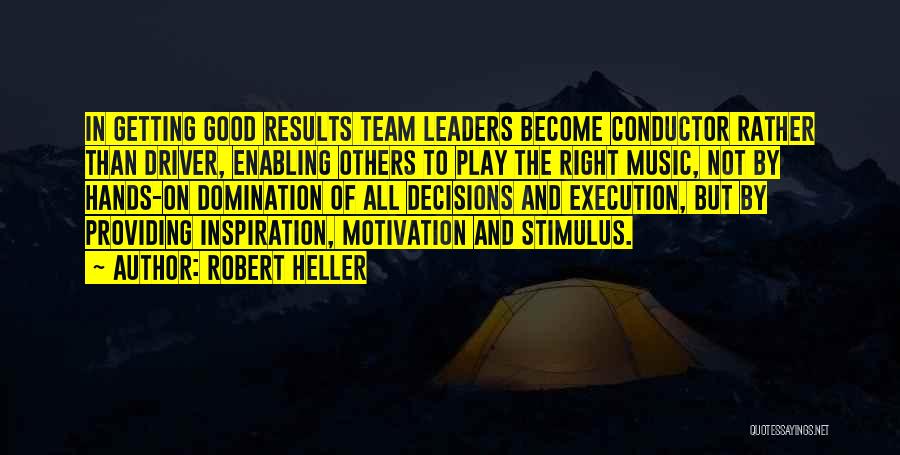 Robert Heller Quotes: In Getting Good Results Team Leaders Become Conductor Rather Than Driver, Enabling Others To Play The Right Music, Not By