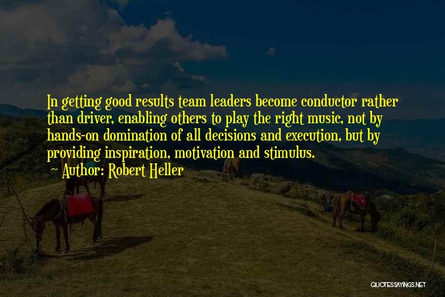 Robert Heller Quotes: In Getting Good Results Team Leaders Become Conductor Rather Than Driver, Enabling Others To Play The Right Music, Not By