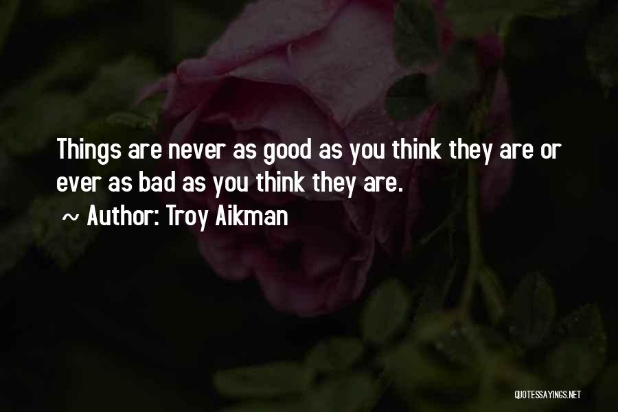 Troy Aikman Quotes: Things Are Never As Good As You Think They Are Or Ever As Bad As You Think They Are.